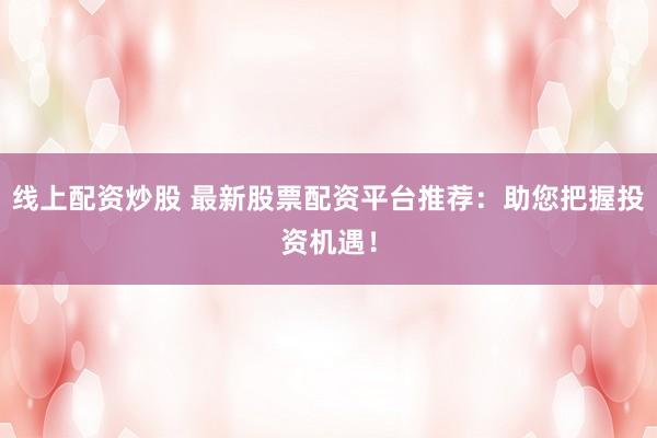 线上配资炒股 最新股票配资平台推荐：助您把握投资机遇！