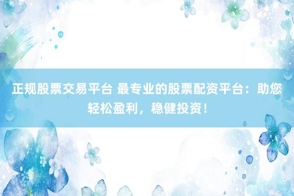 正规股票交易平台 最专业的股票配资平台：助您轻松盈利，稳健投资！