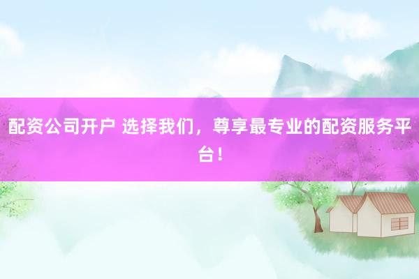 配资公司开户 选择我们，尊享最专业的配资服务平台！