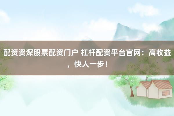 配资资深股票配资门户 杠杆配资平台官网：高收益，快人一步！
