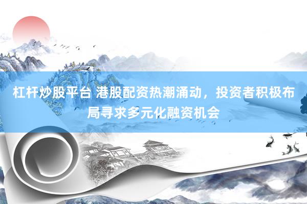 杠杆炒股平台 港股配资热潮涌动,投资者积极布局寻求多元化融资机会