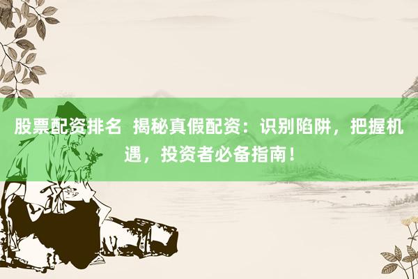 股票配资排名  揭秘真假配资：识别陷阱，把握机遇，投资者必备指南！