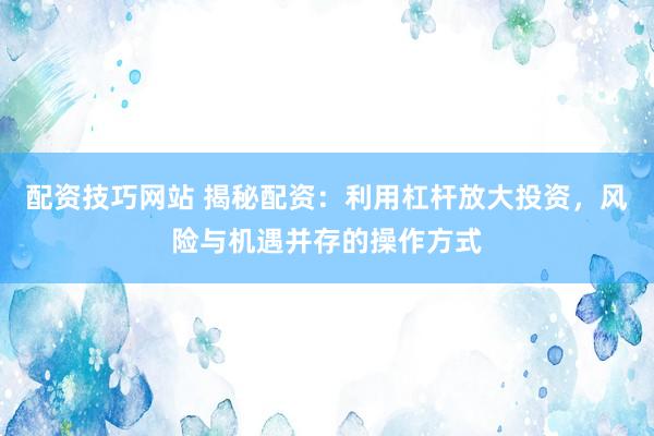 配资技巧网站 揭秘配资：利用杠杆放大投资，风险与机遇并存的操作方式