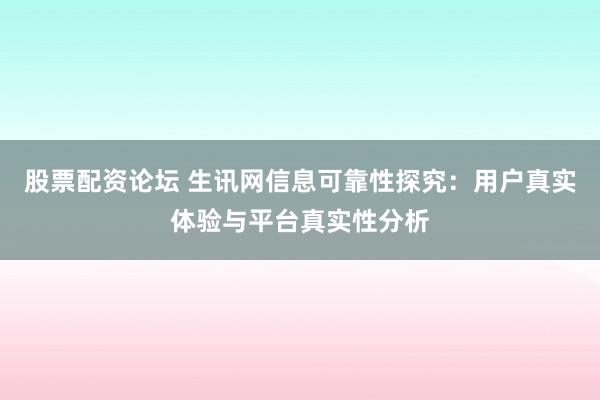 股票配资论坛 生讯网信息可靠性探究：用户真实体验与平台真实性分析