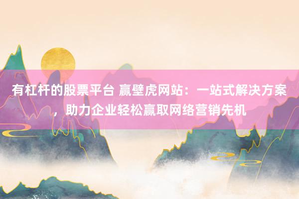 有杠杆的股票平台 赢壁虎网站：一站式解决方案，助力企业轻松赢取网络营销先机