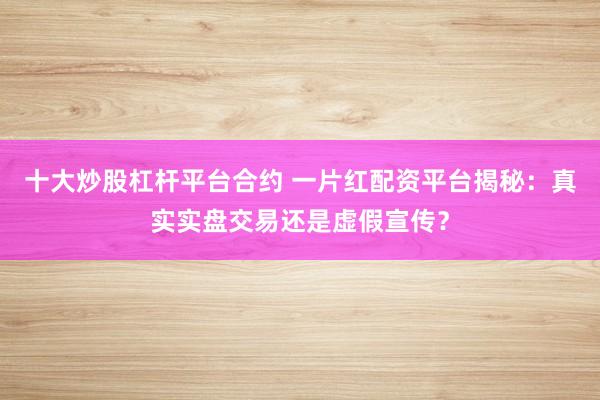 十大炒股杠杆平台合约 一片红配资平台揭秘：真实实盘交易还是虚假宣传？
