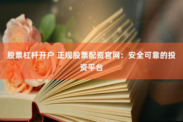 股票杠杆开户 正规股票配资官网：安全可靠的投资平台