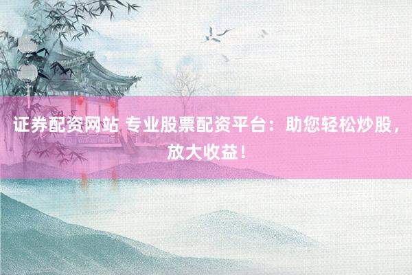 证券配资网站 专业股票配资平台：助您轻松炒股，放大收益！