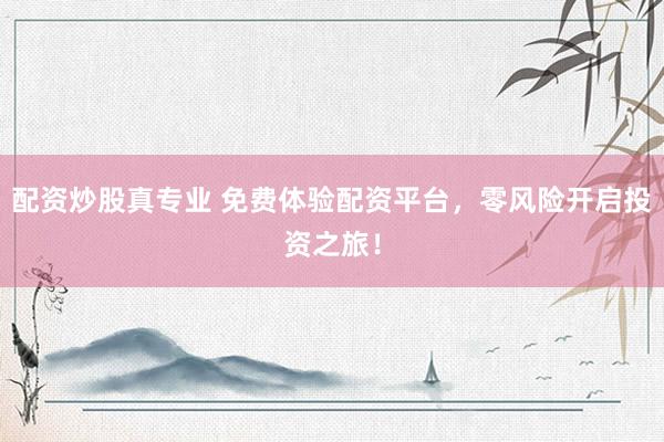 配资炒股真专业 免费体验配资平台，零风险开启投资之旅！