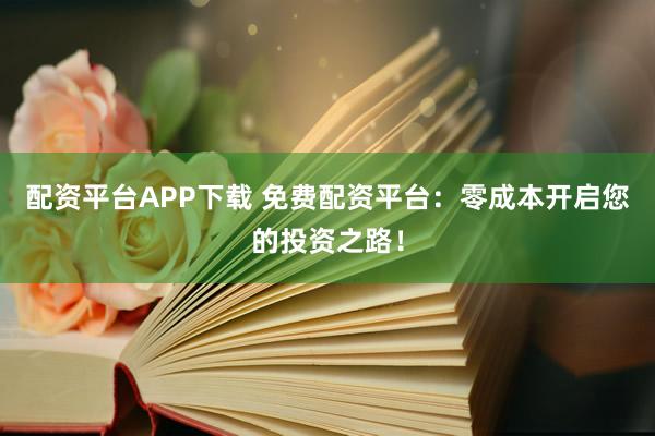 配资平台APP下载 免费配资平台：零成本开启您的投资之路！