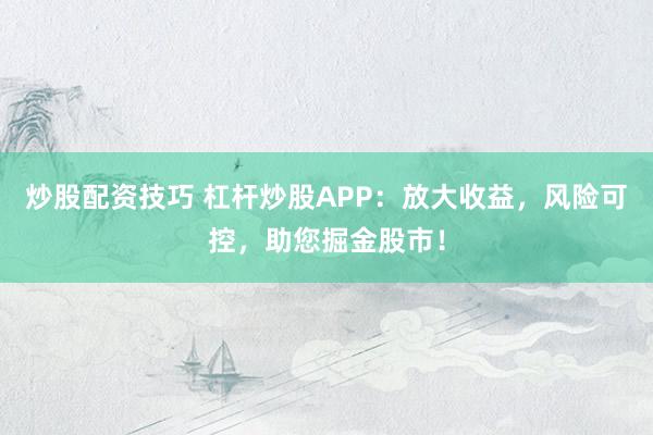 炒股配资技巧 杠杆炒股APP:放大收益,风险可控,助您掘金股市!