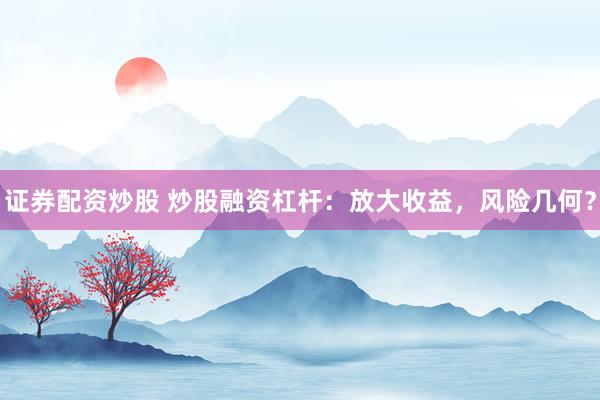 证券配资炒股 炒股融资杠杆：放大收益，风险几何？