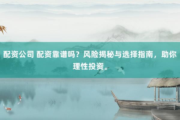 配资公司 配资靠谱吗？风险揭秘与选择指南，助你理性投资。