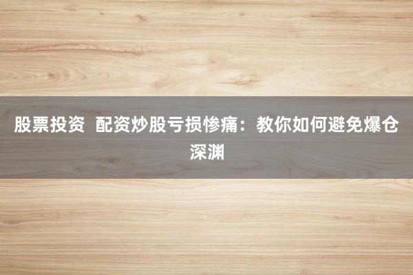 股票投资  配资炒股亏损惨痛：教你如何避免爆仓深渊