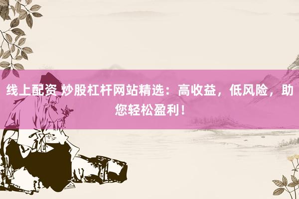 线上配资 炒股杠杆网站精选：高收益，低风险，助您轻松盈利！