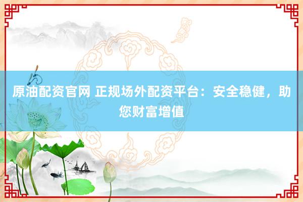 原油配资官网 正规场外配资平台：安全稳健，助您财富增值