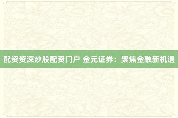 配资资深炒股配资门户 金元证券：聚焦金融新机遇