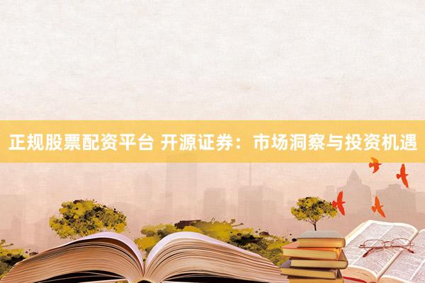 正规股票配资平台 开源证券：市场洞察与投资机遇