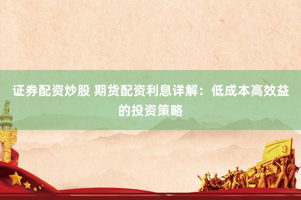 证券配资炒股 期货配资利息详解:低成本高效益的投资策略