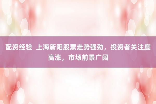 配资经验  上海新阳股票走势强劲，投资者关注度高涨，市场前景广阔