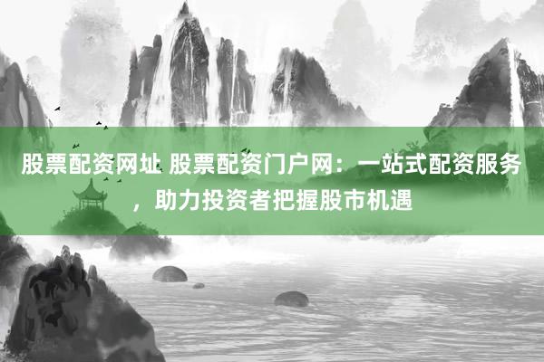 股票配资网址 股票配资门户网：一站式配资服务，助力投资者把握股市机遇