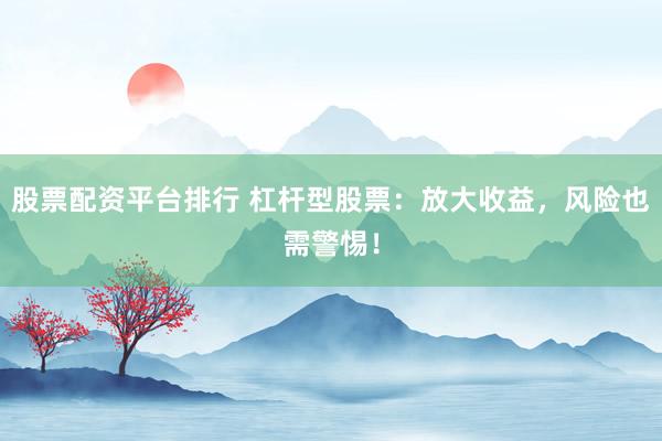 股票配资平台排行 杠杆型股票:放大收益,风险也需警惕!