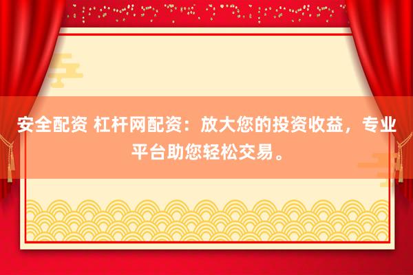 安全配资 杠杆网配资：放大您的投资收益，专业平台助您轻松交易。
