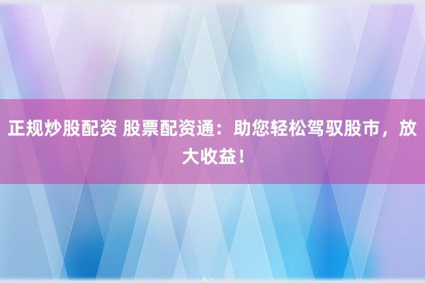 正规炒股配资 股票配资通：助您轻松驾驭股市，放大收益！