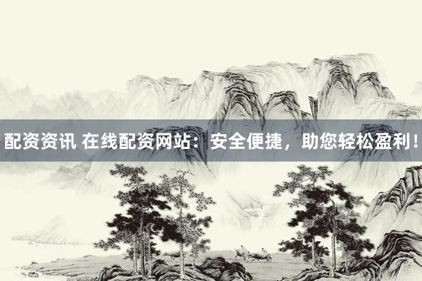 配资资讯 在线配资网站：安全便捷，助您轻松盈利！