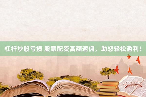 杠杆炒股亏损 股票配资高额返佣，助您轻松盈利！