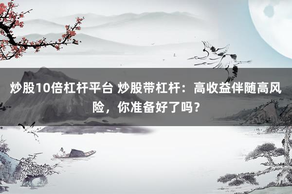 炒股10倍杠杆平台 炒股带杠杆:高收益伴随高风险,你准备好了吗?