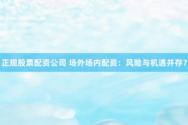 正规股票配资公司 场外场内配资:风险与机遇并存?