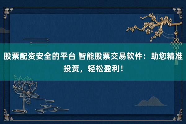 股票配资安全的平台 智能股票交易软件：助您精准投资，轻松盈利！