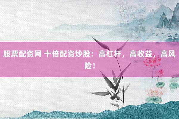 股票配资网 十倍配资炒股：高杠杆，高收益，高风险！