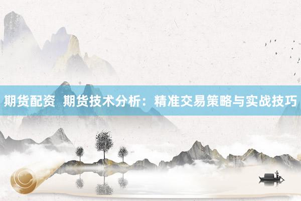 期货配资  期货技术分析：精准交易策略与实战技巧