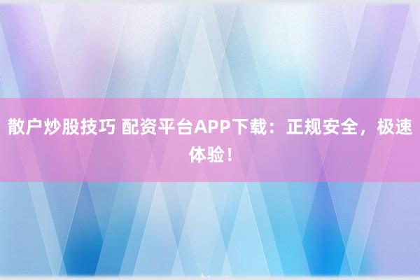 散户炒股技巧 配资平台APP下载：正规安全，极速体验！