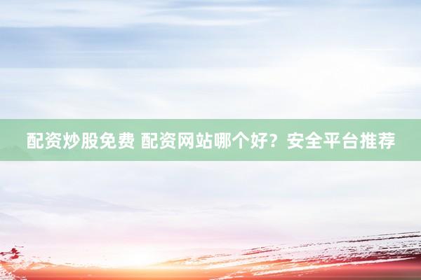 配资炒股免费 配资网站哪个好？安全平台推荐