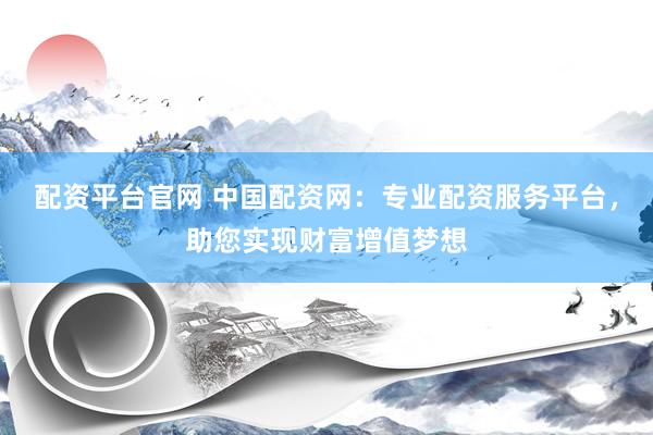 配资平台官网 中国配资网：专业配资服务平台，助您实现财富增值梦想