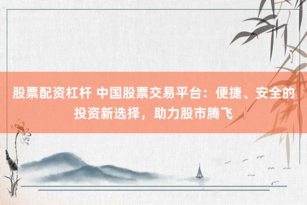 股票配资杠杆 中国股票交易平台：便捷、安全的投资新选择，助力股市腾飞