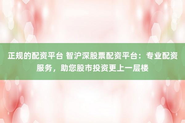 正规的配资平台 智沪深股票配资平台：专业配资服务，助您股市投资更上一层楼