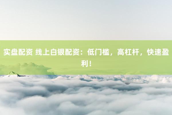 实盘配资 线上白银配资：低门槛，高杠杆，快速盈利！