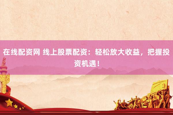 在线配资网 线上股票配资:轻松放大收益,把握投资机遇!