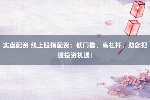 实盘配资 线上股指配资：低门槛、高杠杆，助您把握投资机遇！
