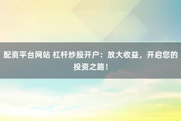 配资平台网站 杠杆炒股开户：放大收益，开启您的投资之路！