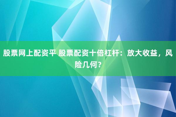 股票网上配资平 股票配资十倍杠杆：放大收益，风险几何？