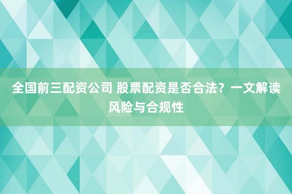 全国前三配资公司 股票配资是否合法？一文解读风险与合规性