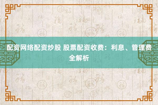 配资网络配资炒股 股票配资收费：利息、管理费全解析