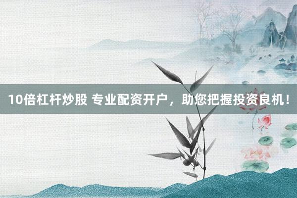 10倍杠杆炒股 专业配资开户，助您把握投资良机！