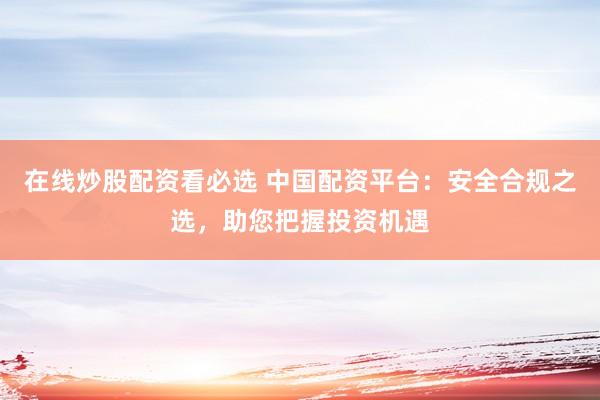 在线炒股配资看必选 中国配资平台：安全合规之选，助您把握投资机遇