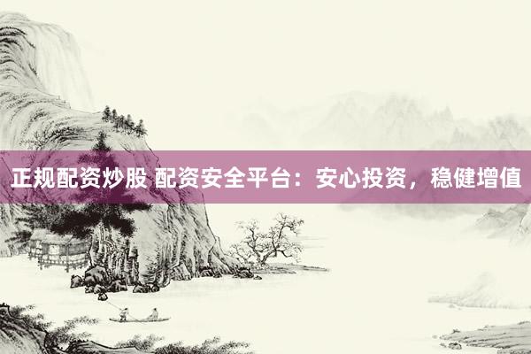 正规配资炒股 配资安全平台：安心投资，稳健增值